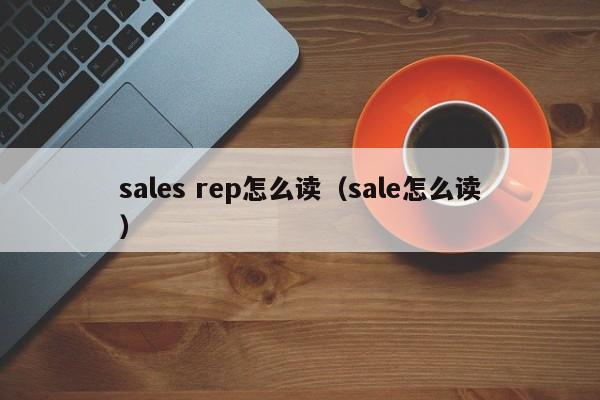 sales rep怎么读（sale怎么读） 